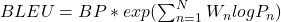  BLEU = BP * exp( \sum_{n=1}^{N}W_{n}logP_{n}) 