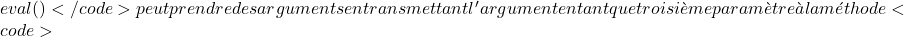 eval()</code> peut prendre des arguments en transmettant l'argument en tant que troisi&egrave;me param&egrave;tre &agrave; la m&eacute;thode <code>