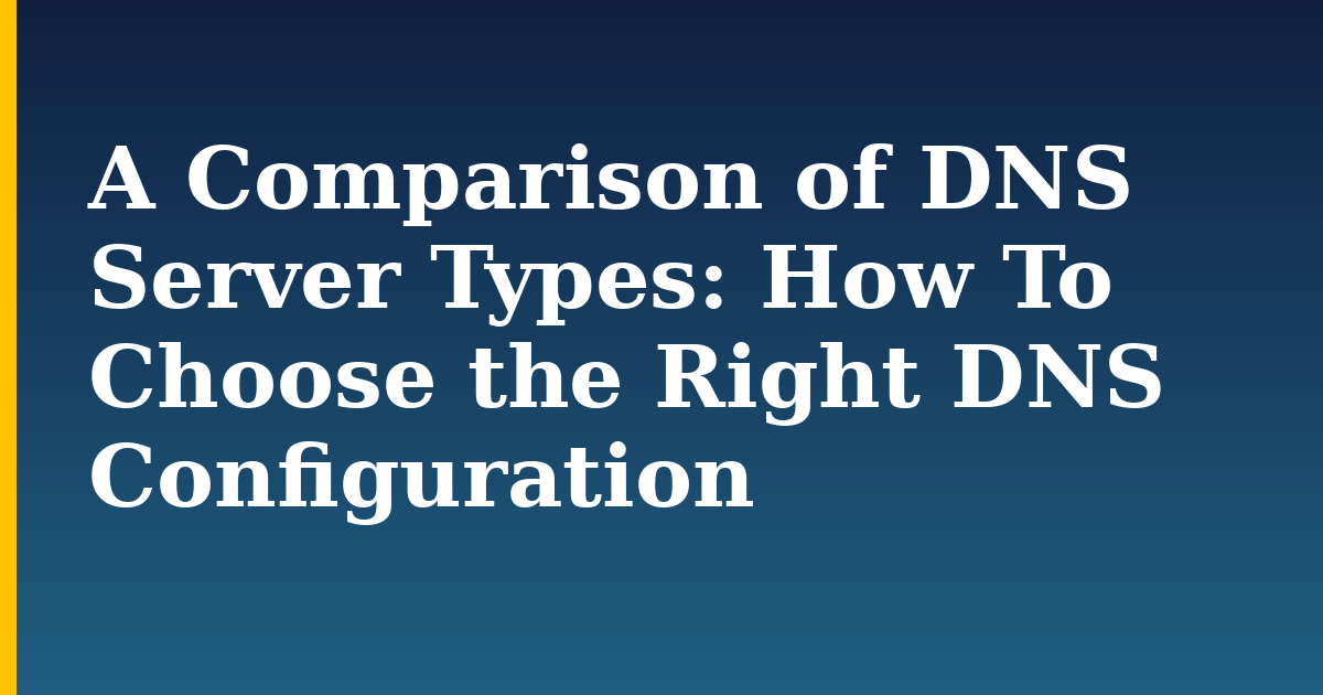 A Comparison of DNS Server Types:  How To Choose the Right DNS Configuration