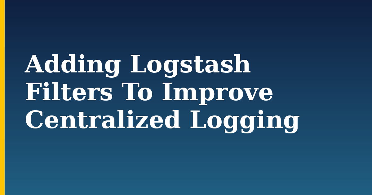 Adding Logstash Filters To Improve Centralized Logging