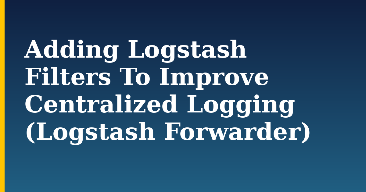 Adding Logstash Filters To Improve Centralized Logging (Logstash Forwarder)