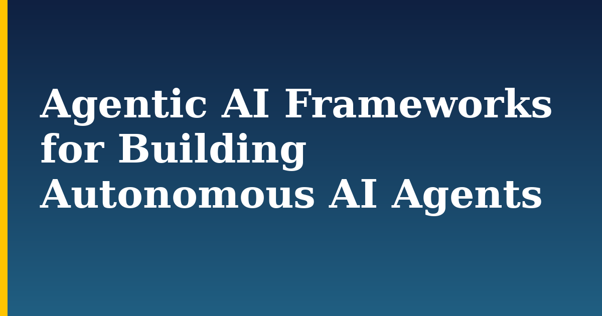 Agentic AI Frameworks for Building Autonomous AI Agents