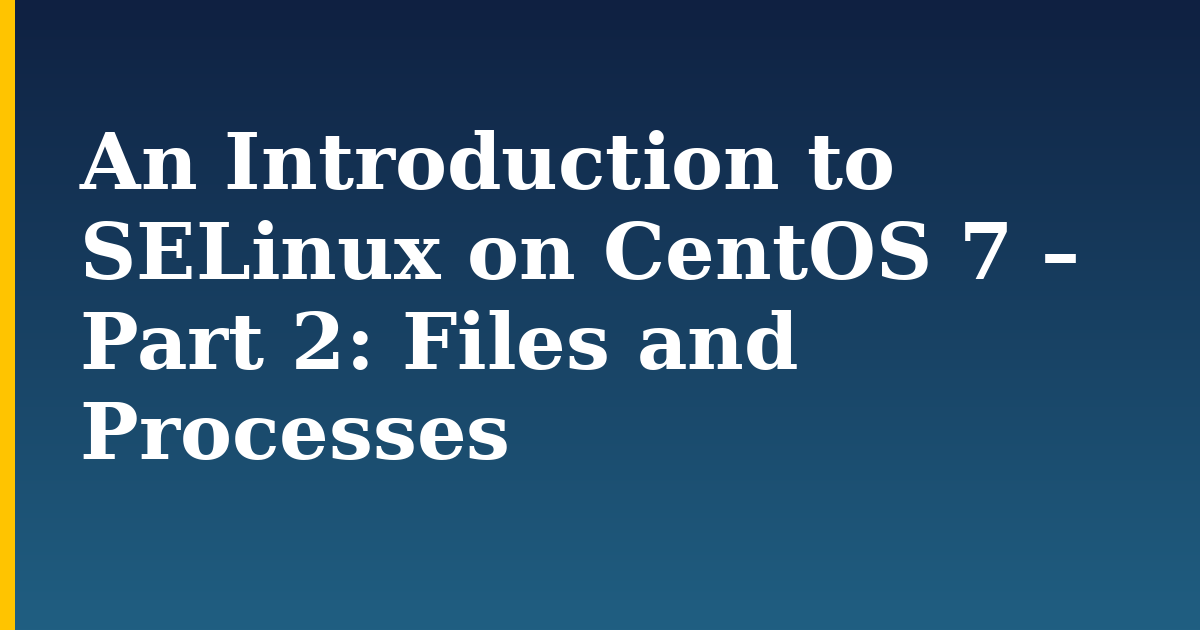 An Introduction to SELinux on CentOS 7 – Part 2: Files and Processes