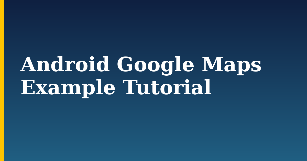 Android Google Maps Example Tutorial