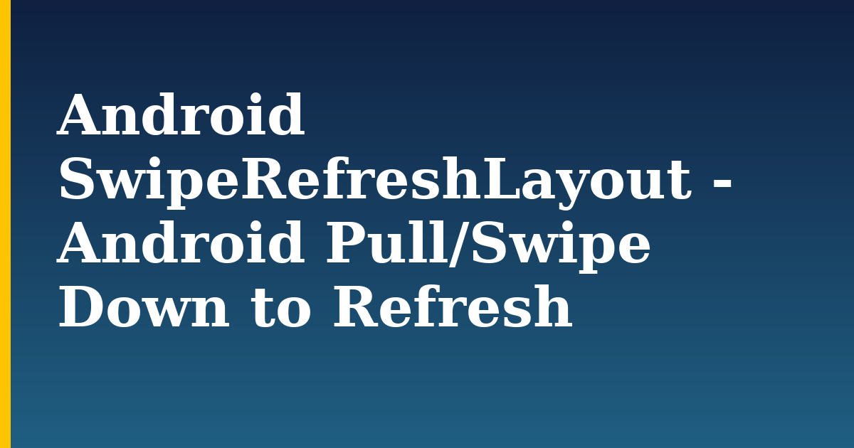 Android SwipeRefreshLayout – Android Pull/Swipe Down to Refresh