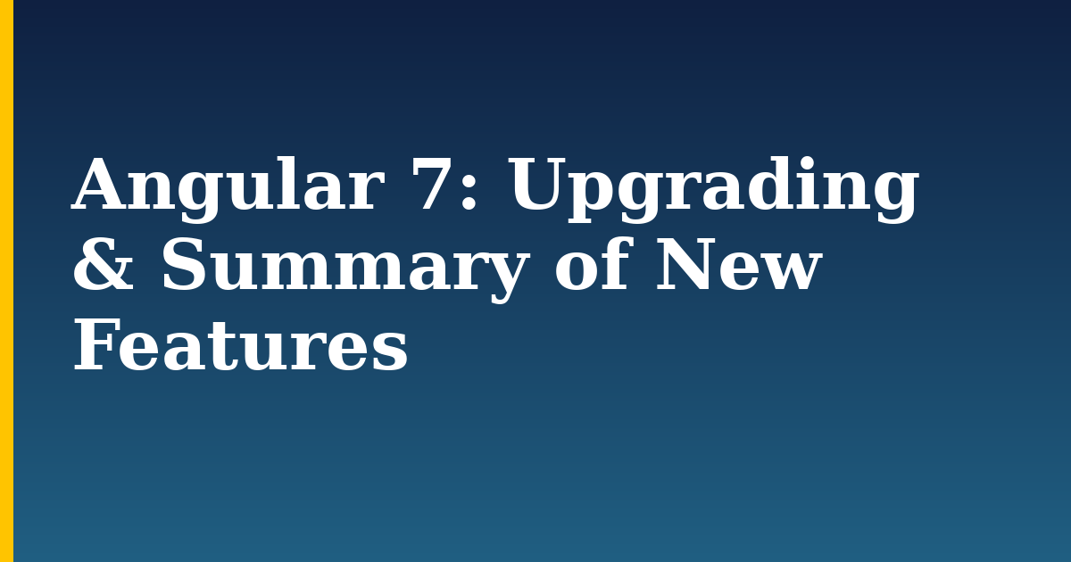 Angular 7: Upgrading & Summary of New Features