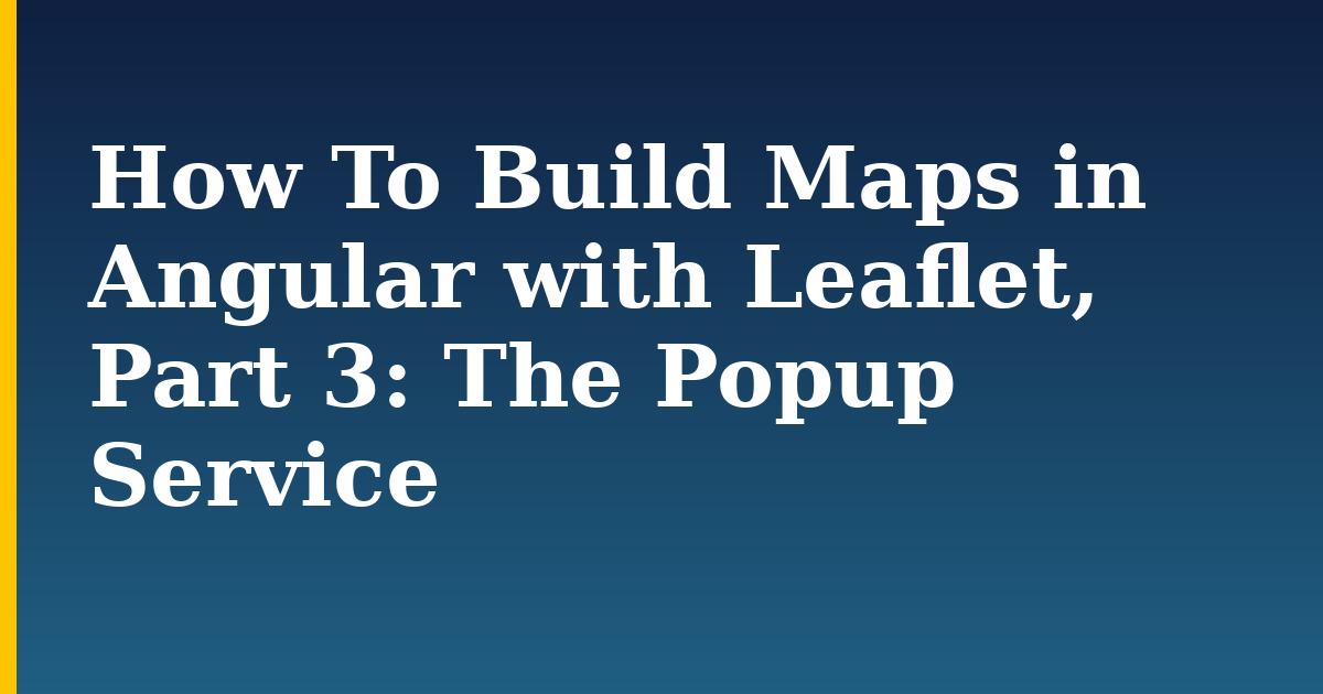 How To Build Maps in Angular with Leaflet, Part 3: The Popup Service