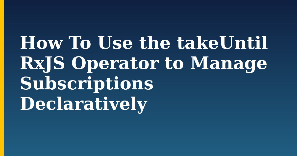 How To Use the takeUntil RxJS Operator to Manage Subscriptions Declaratively — step-by-step Javascript tutorial on Progressive Robot