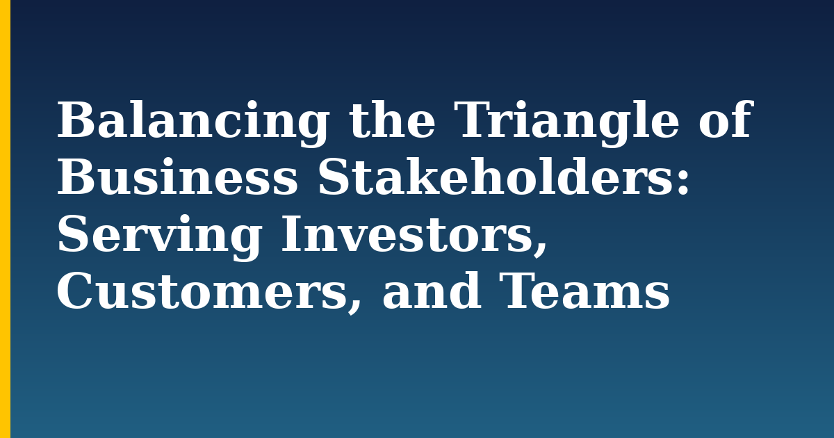 Balancing the Triangle of Business Stakeholders: Serving Investors, Customers, and Teams