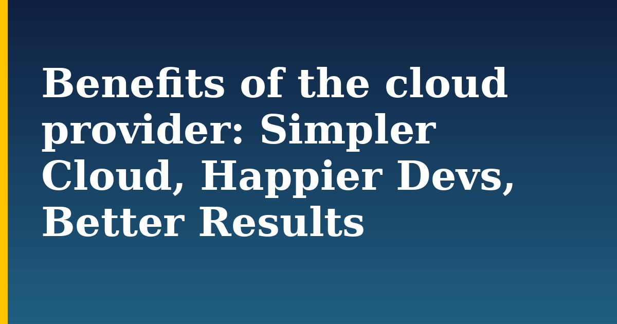 Benefits of the cloud provider: Simpler Cloud, Happier Devs, Better Results