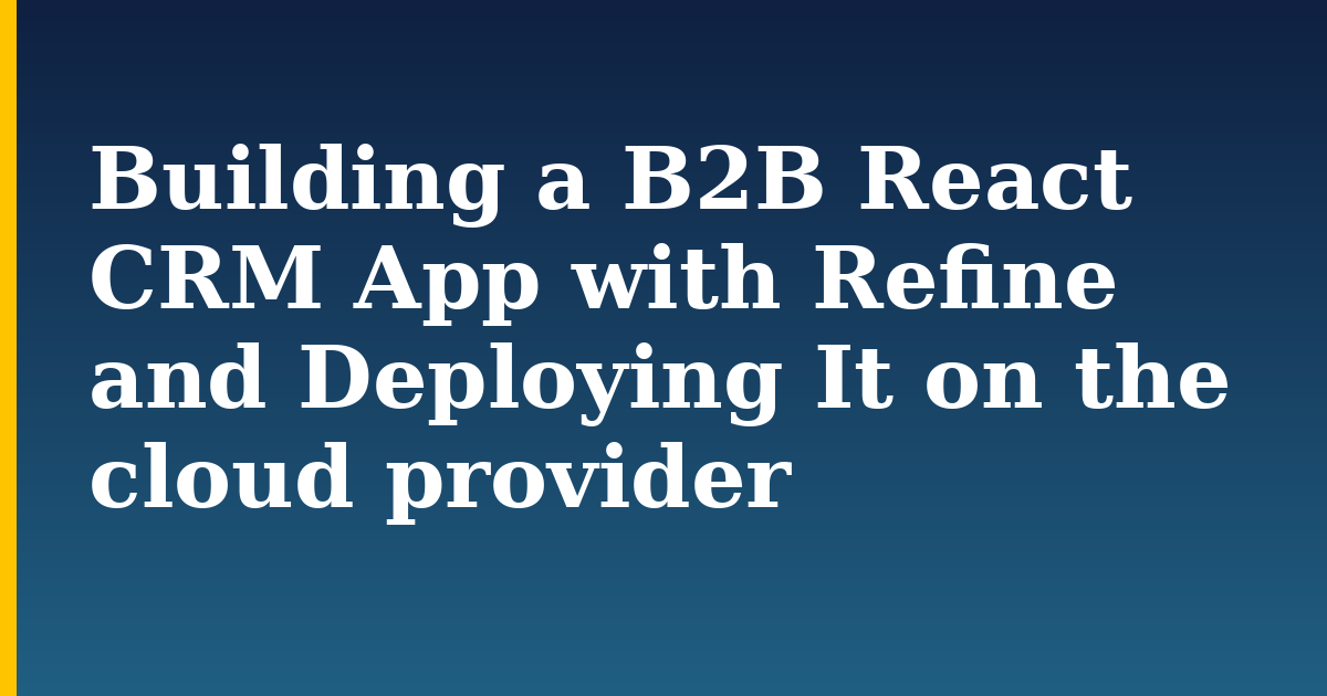 Building a B2B React CRM App with Refine and Deploying It on the cloud provider — step-by-step Javascript tutorial on Progressive Robot