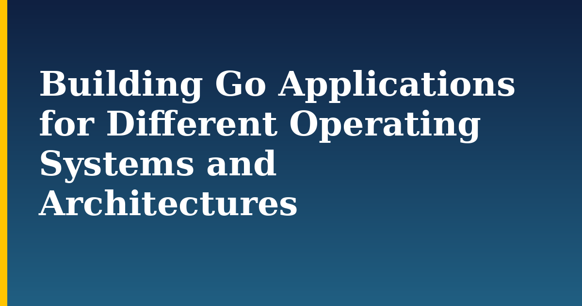 Building Go Applications for Different Operating Systems and Architectures