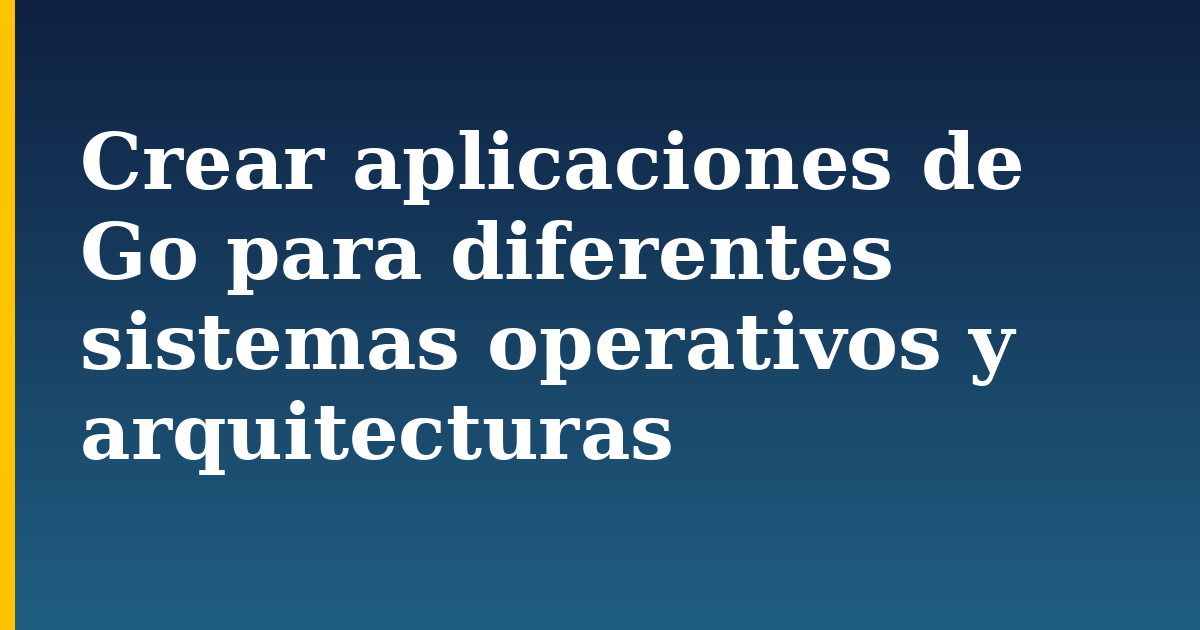 Crear aplicaciones de Go para diferentes sistemas operativos y arquitecturas
