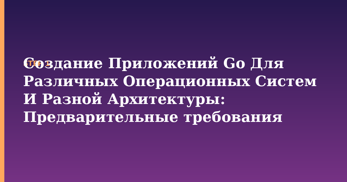 создание приложений go для различных операционных систем и разной архитектуры illustration for: Предварительные требования
