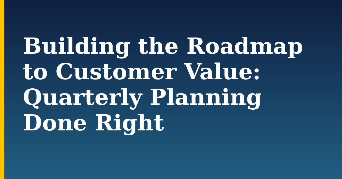 Building the Roadmap to Customer Value: Quarterly Planning Done Right