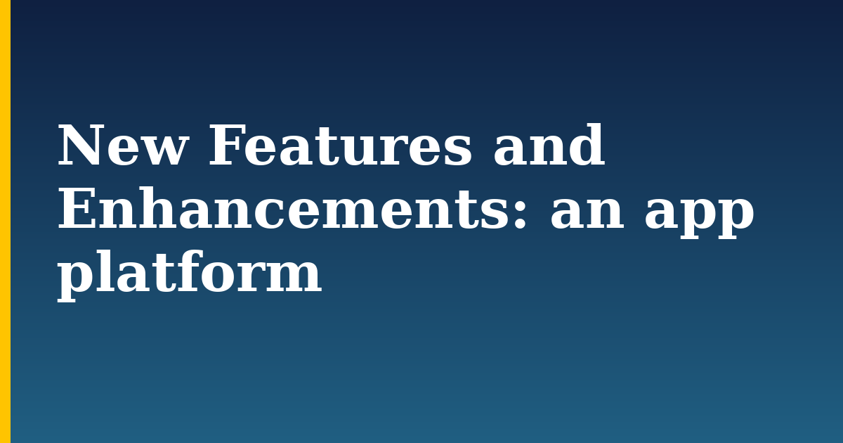 New Features and Enhancements: an app platform