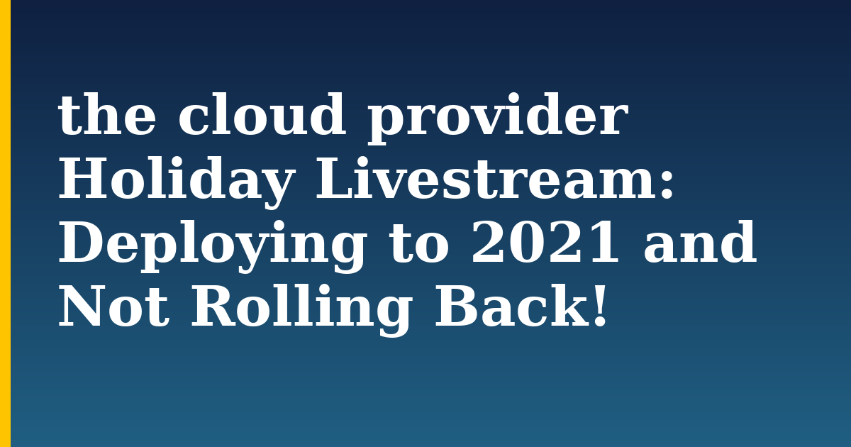 the cloud provider Holiday Livestream: Deploying to 2021 and Not Rolling Back!