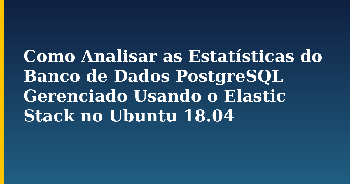Como Analisar as Estatísticas do Banco de Dados PostgreSQL Gerenciado Usando o Elastic Stack no Ubuntu 18.04