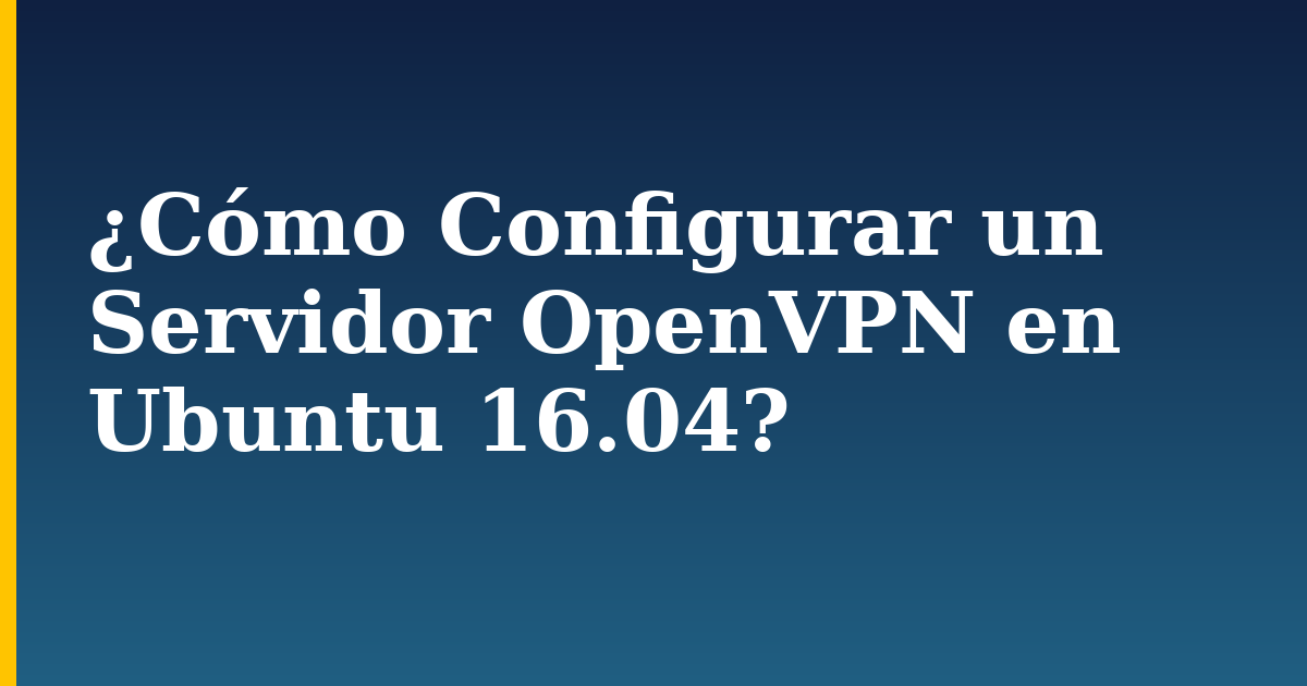 ¿Cómo Configurar un Servidor OpenVPN en Ubuntu 16.04?