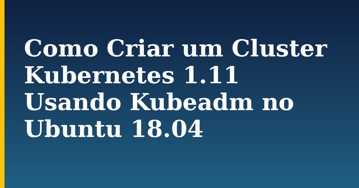 Como Criar um Cluster Kubernetes 1.11 Usando Kubeadm no Ubuntu 18.04 — step-by-step Docker tutorial on Progressive Robot