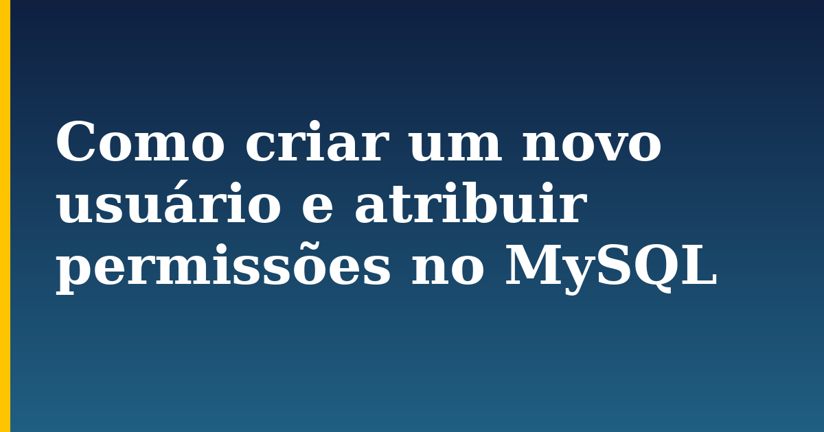 Como criar um novo usuário e atribuir permissões no MySQL
