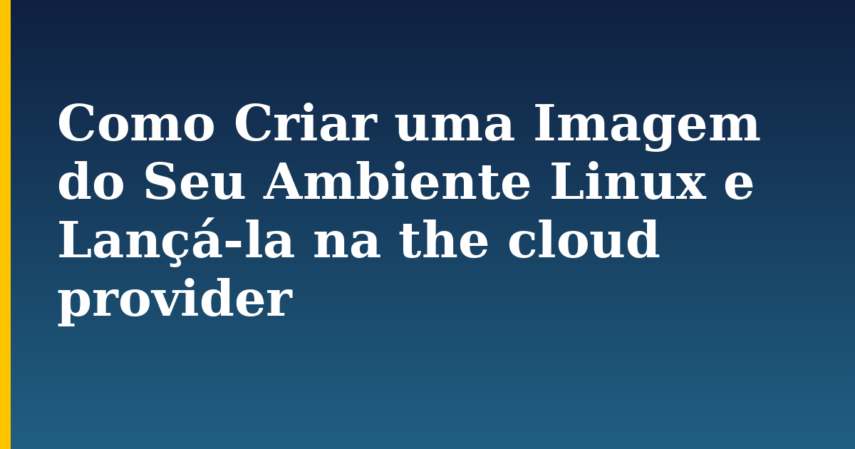 Como Criar uma Imagem do Seu Ambiente Linux e Lançá-la na the cloud provider — step-by-step Linux tutorial on Progressive Robot