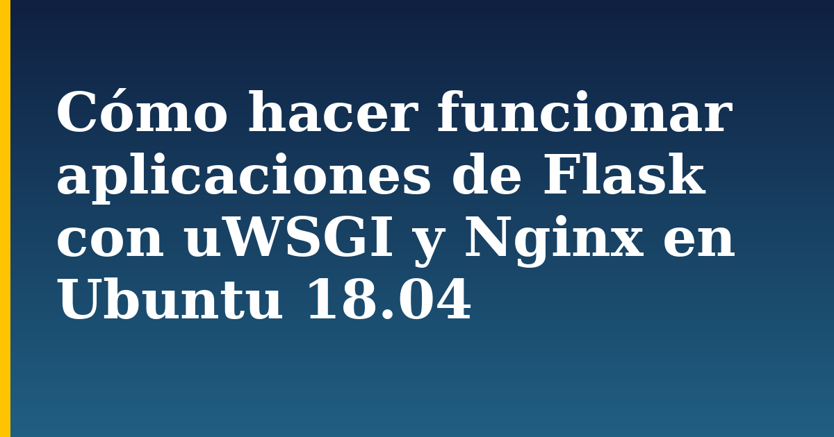 Cómo hacer funcionar aplicaciones de Flask con uWSGI y Nginx en Ubuntu 18.04