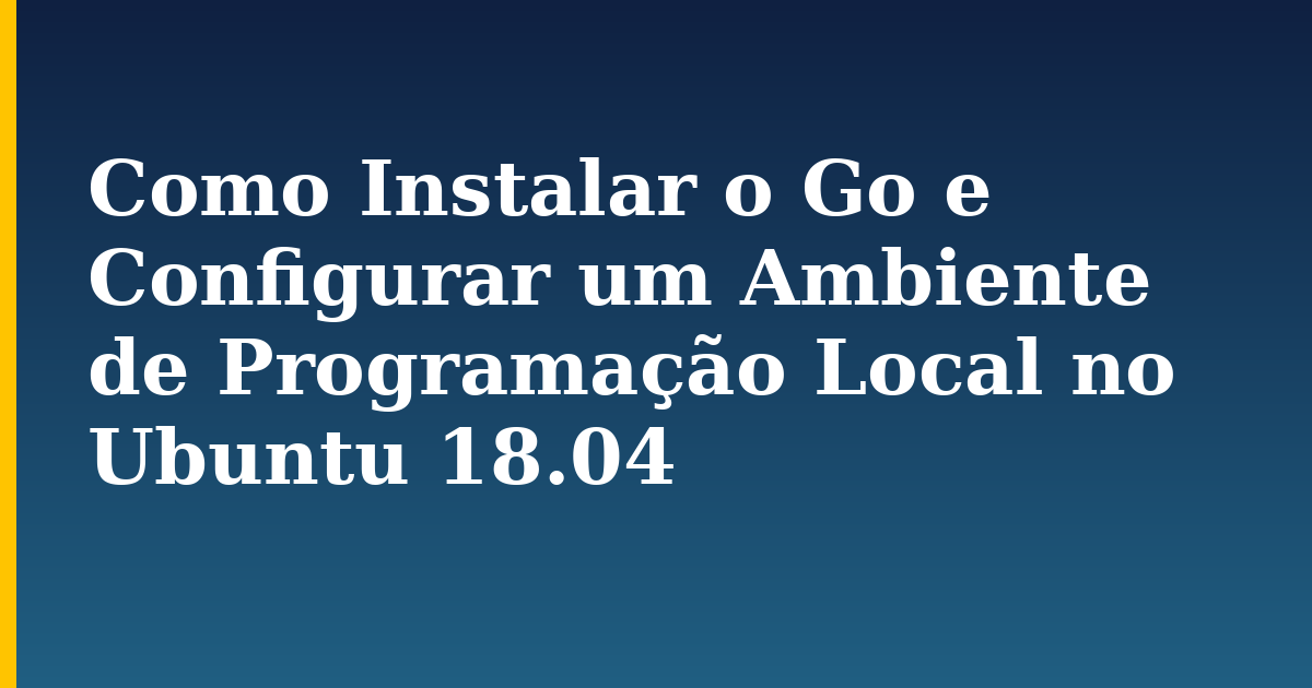 Como Instalar o Go e Configurar um Ambiente de Programação Local no Ubuntu 18.04 — step-by-step Linux tutorial on Progressive Robot