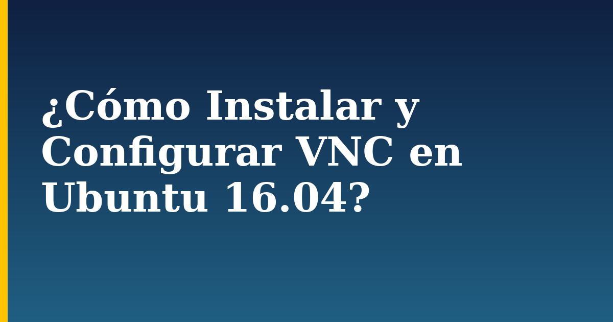 ¿Cómo Instalar y Configurar VNC en Ubuntu 16.04?