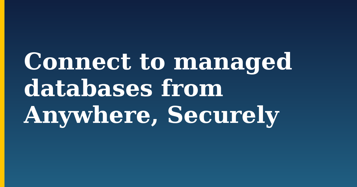 Connect to managed databases from Anywhere, Securely