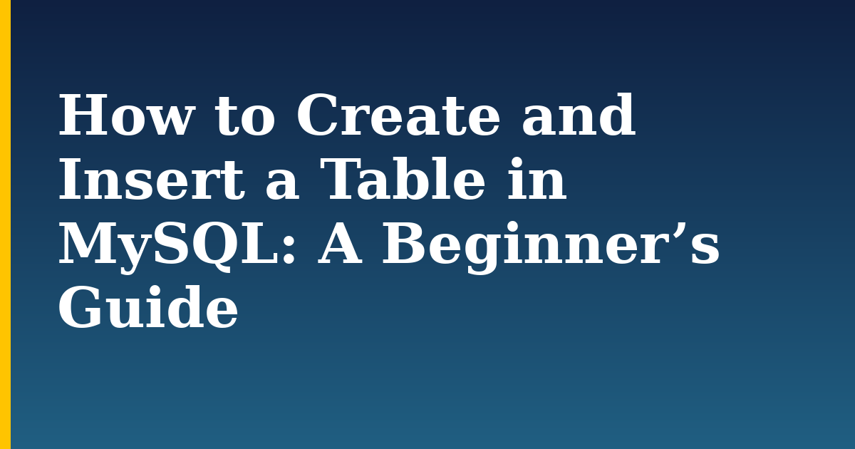 How to Create and Insert a Table in MySQL: A Beginner’s Guide