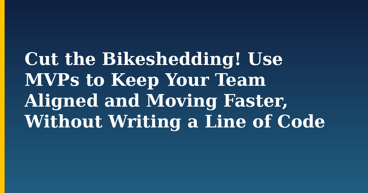 Cut the Bikeshedding! Use MVPs to Keep Your Team Aligned and Moving Faster, Without Writing a Line of Code