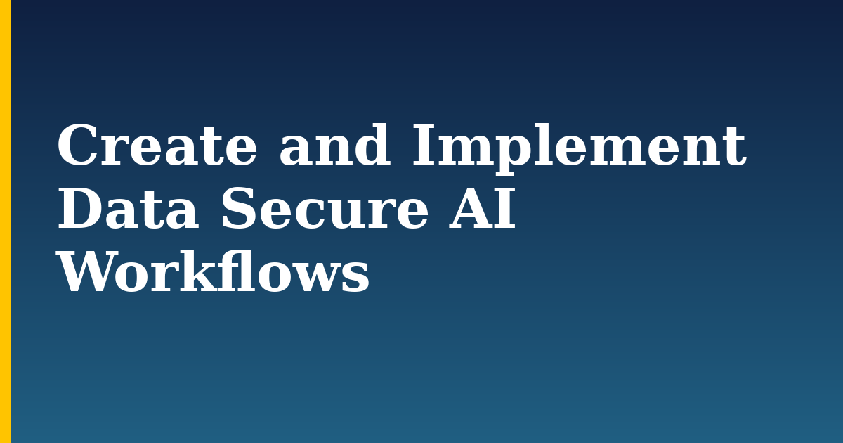 Create and Implement Data Secure AI Workflows