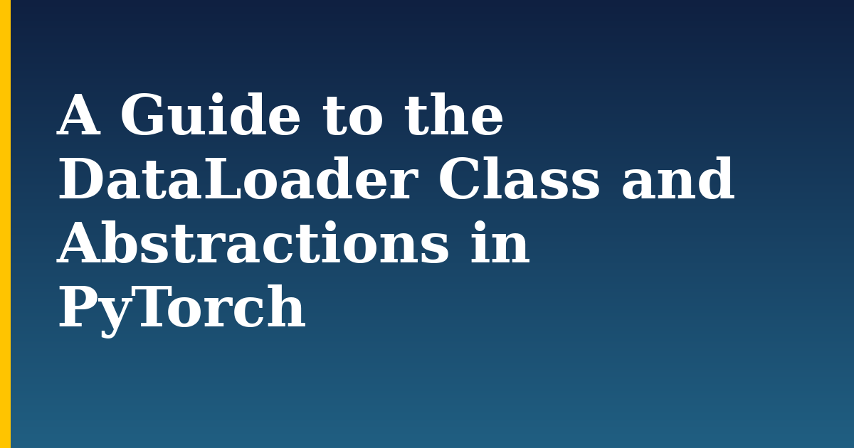 A Guide to the DataLoader Class and Abstractions in PyTorch — step-by-step AI And Machine Learning tutorial on Progressive Robot