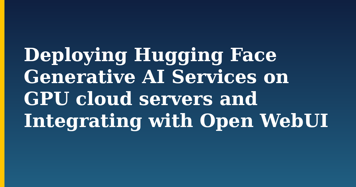 Deploying Hugging Face Generative AI Services on GPU cloud servers and Integrating with Open WebUI