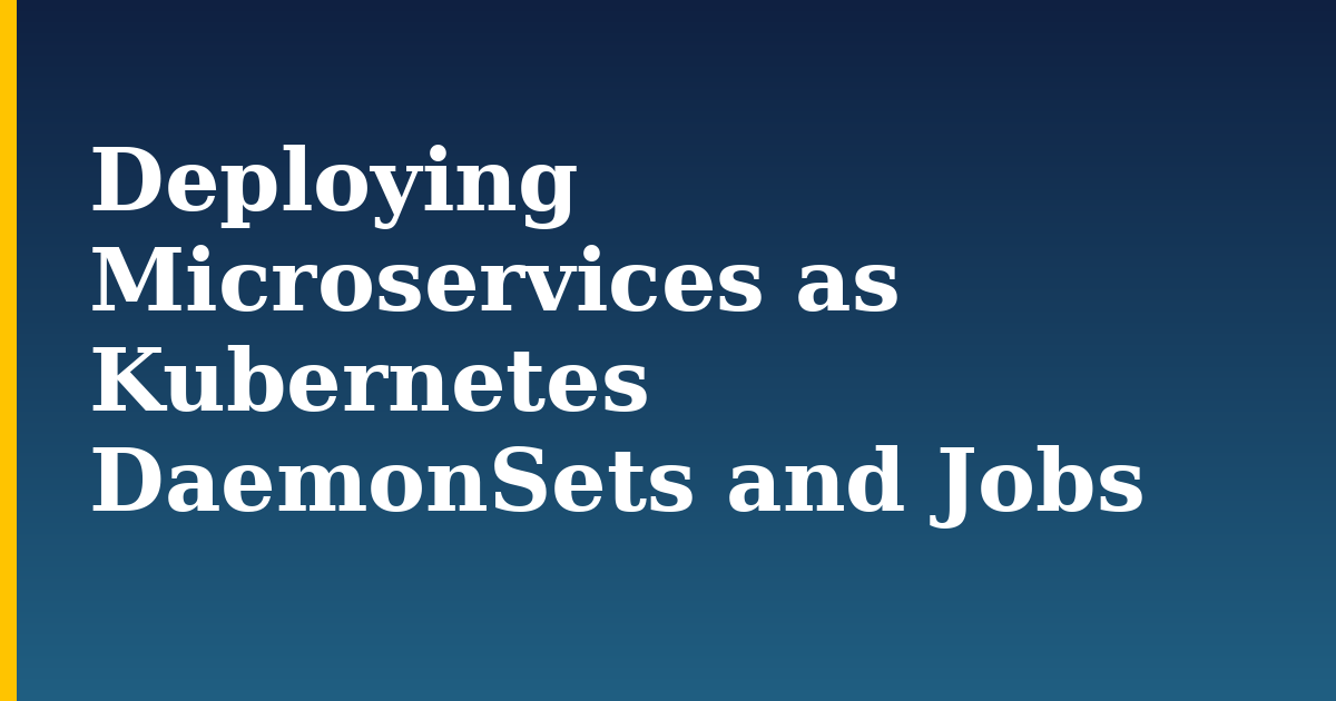Deploying Microservices as Kubernetes DaemonSets and Jobs