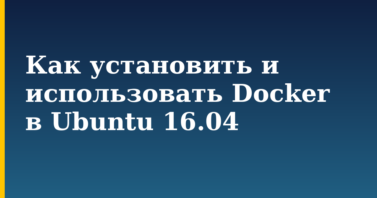 Как установить и использовать Docker в Ubuntu 16.04 — step-by-step Docker tutorial on Progressive Robot