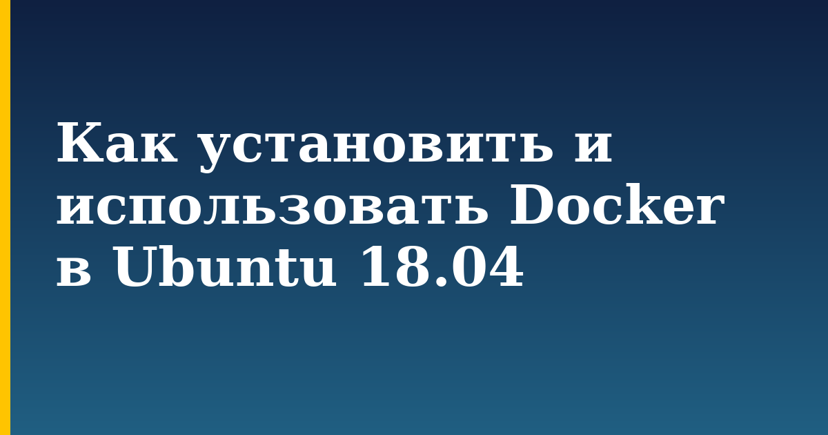 Как установить и использовать Docker в Ubuntu 18.04 — step-by-step Docker tutorial on Progressive Robot