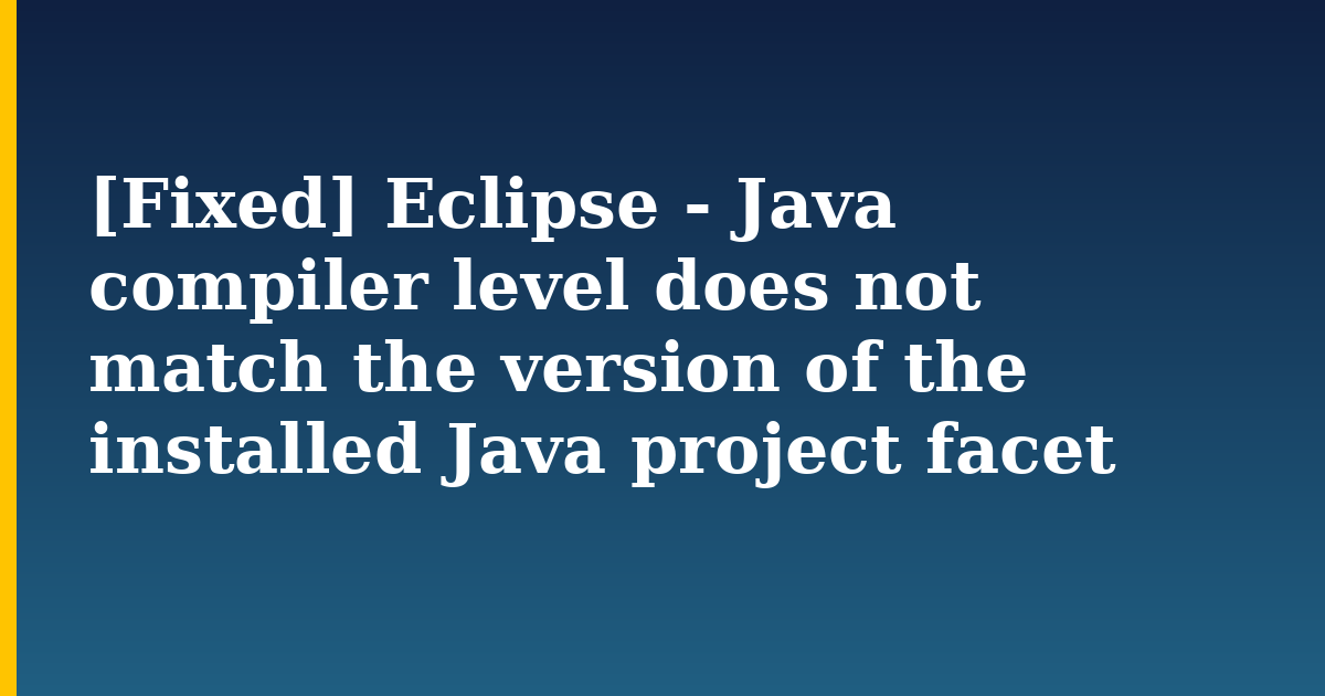 [Fixed] Eclipse – Java compiler level does not match the version of the installed Java project facet