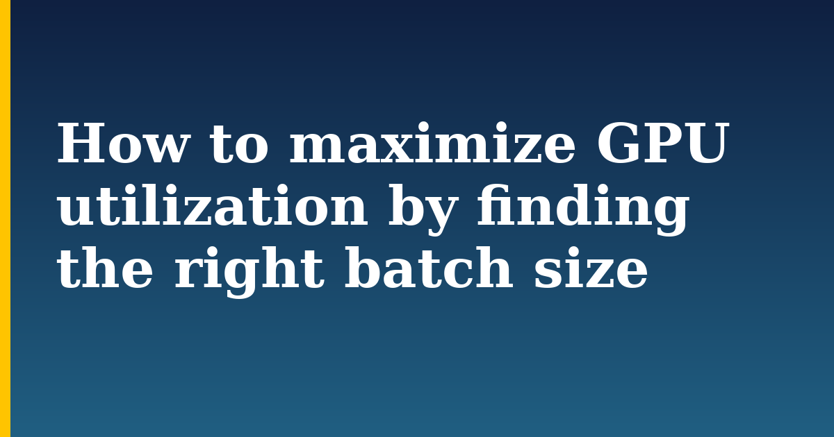 How to maximize GPU utilization by finding the right batch size