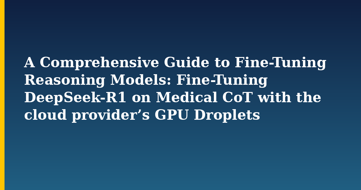 A Comprehensive Guide to Fine-Tuning Reasoning Models: Fine-Tuning DeepSeek-R1 on Medical CoT with the cloud provider’s GPU Droplets