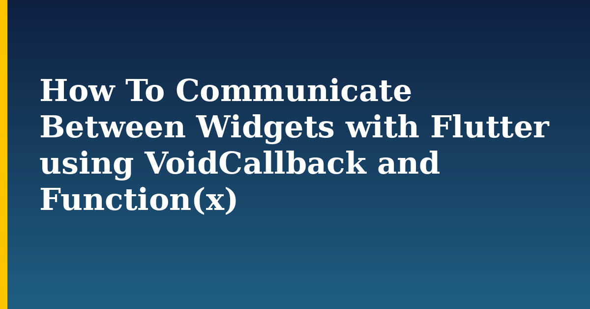 How To Communicate Between Widgets with Flutter using VoidCallback and Function(x)