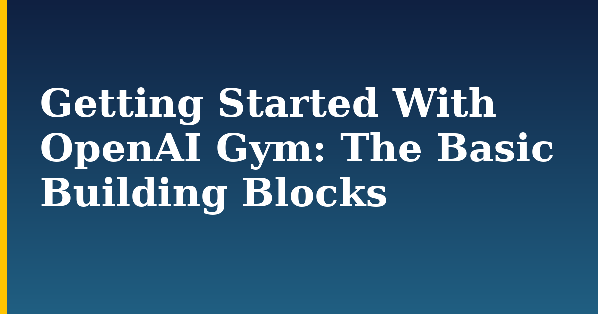 Getting Started With OpenAI Gym: The Basic Building Blocks