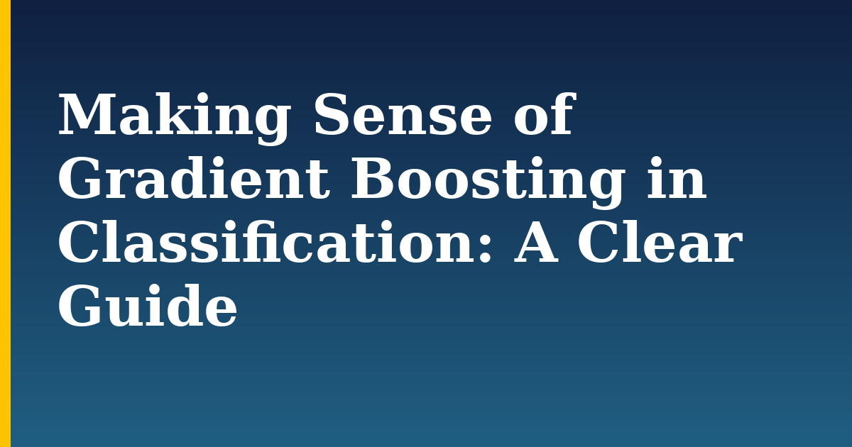 Making Sense of Gradient Boosting in Classification: A Clear Guide