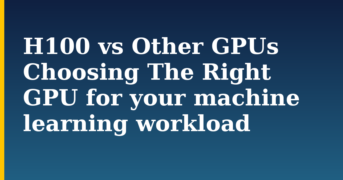 H100 vs Other GPUs Choosing The Right GPU for your machine learning workload