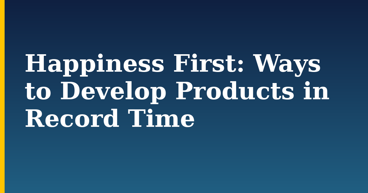 Happiness First: Ways to Develop Products in Record Time