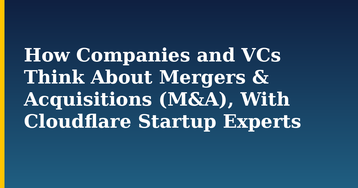 How Companies and VCs Think About Mergers & Acquisitions (M&A), With Cloudflare Startup Experts
