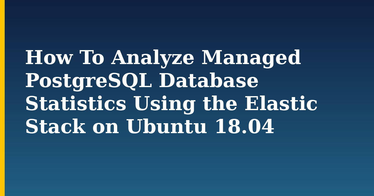 How To Analyze Managed PostgreSQL Database Statistics Using the Elastic Stack on Ubuntu 18.04 — step-by-step Linux tutorial on Progressive Robot