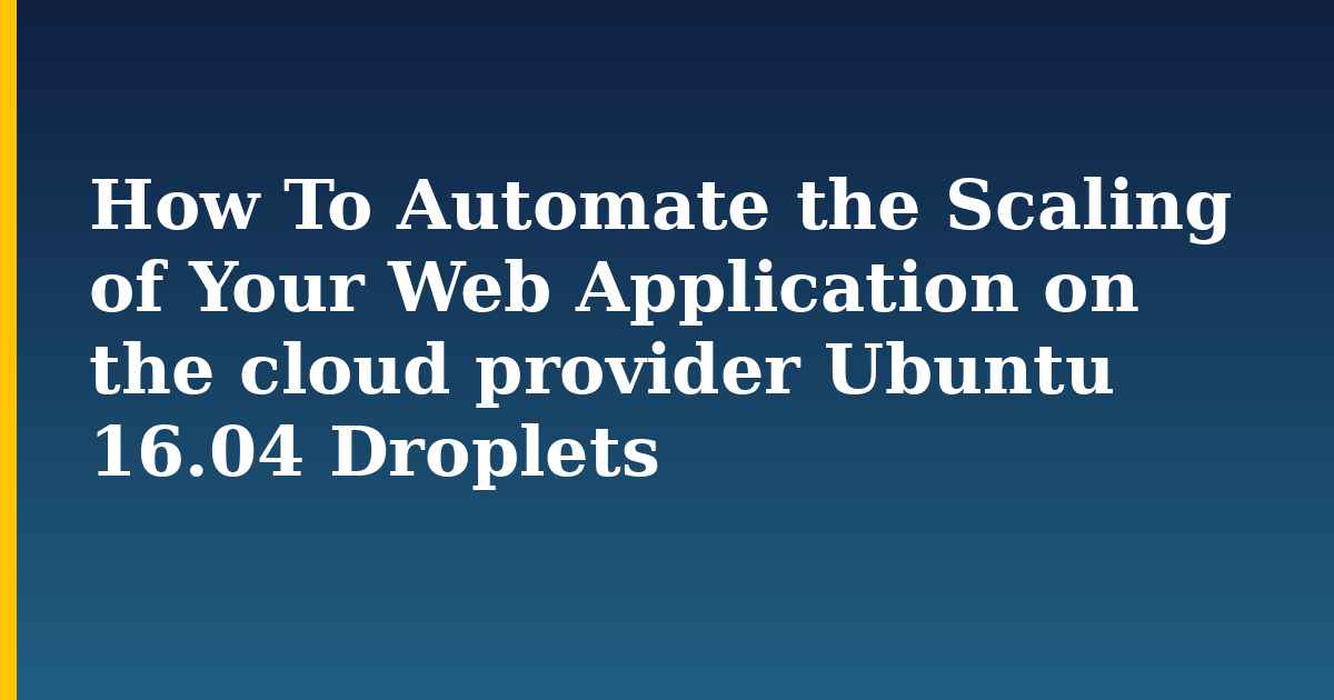 How To Automate the Scaling of Your Web Application on the cloud provider Ubuntu 16.04 Droplets — step-by-step Linux tutorial on Progressive Robot
