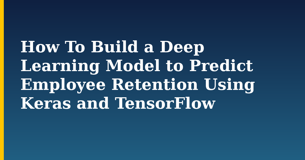 How To Build a Deep Learning Model to Predict Employee Retention Using Keras and TensorFlow